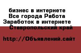 бизнес в интернете - Все города Работа » Заработок в интернете   . Ставропольский край